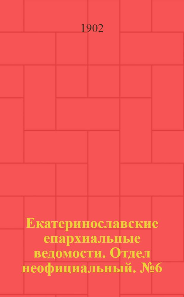 Екатеринославские епархиальные ведомости. Отдел неофициальный. № 6 (21 февраля 1902 г.)