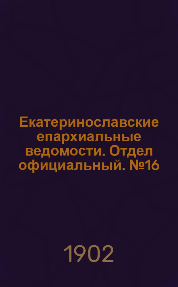Екатеринославские епархиальные ведомости. Отдел официальный. № 16 (1 июня 1902 г.)