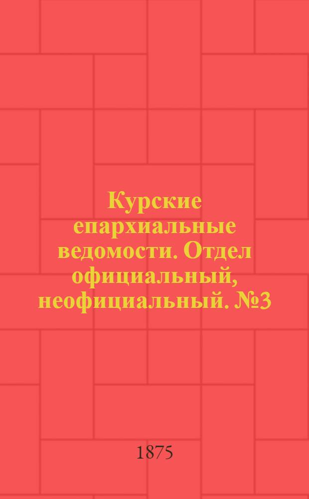 Курские епархиальные ведомости. Отдел официальный, неофициальный. № 3 (1 - 15 февраля 1875 г.)