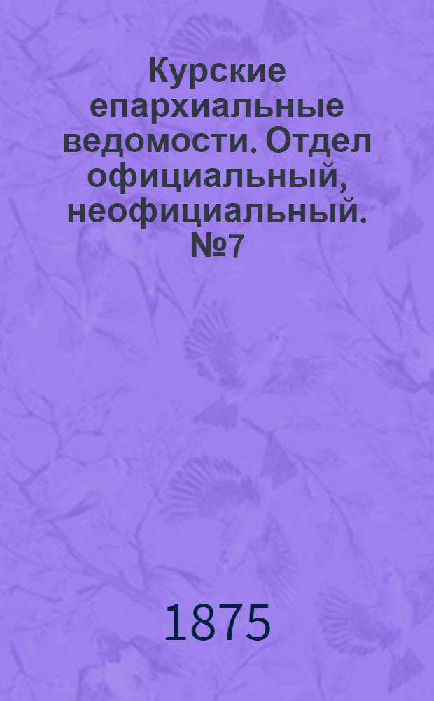 Курские епархиальные ведомости. Отдел официальный, неофициальный. № 7 (1 - 15 апреля 1875 г.)