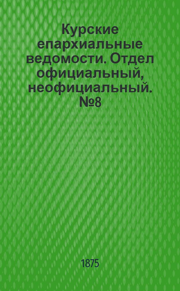 Курские епархиальные ведомости. Отдел официальный, неофициальный. № 8 (15 - 30 апреля 1875 г.)