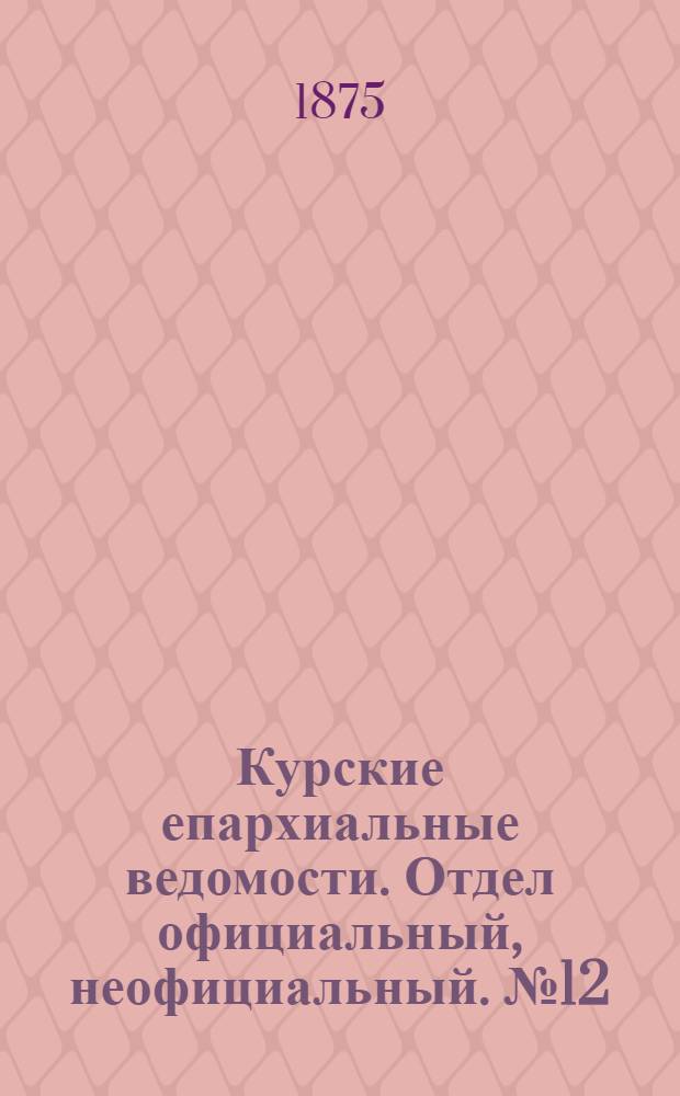 Курские епархиальные ведомости. Отдел официальный, неофициальный. № 12 (15 - 30 июня 1875 г.)