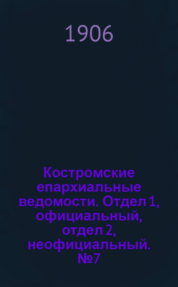 Костромские епархиальные ведомости. Отдел 1, официальный, отдел 2, неофициальный. № 7 (1 апреля 1906 г.)