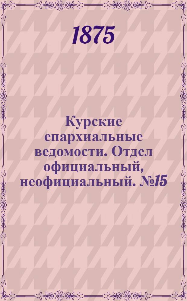 Курские епархиальные ведомости. Отдел официальный, неофициальный. № 15 (1 - 15 августа 1875 г.)