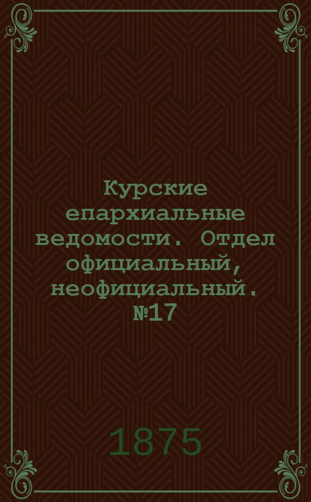 Курские епархиальные ведомости. Отдел официальный, неофициальный. № 17 (1 - 15 сентября 1875 г.)