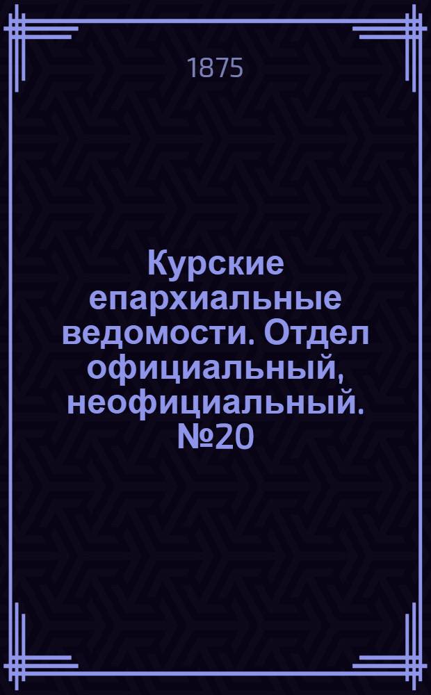 Курские епархиальные ведомости. Отдел официальный, неофициальный. № 20 (15 - 31 октября 1875 г.)