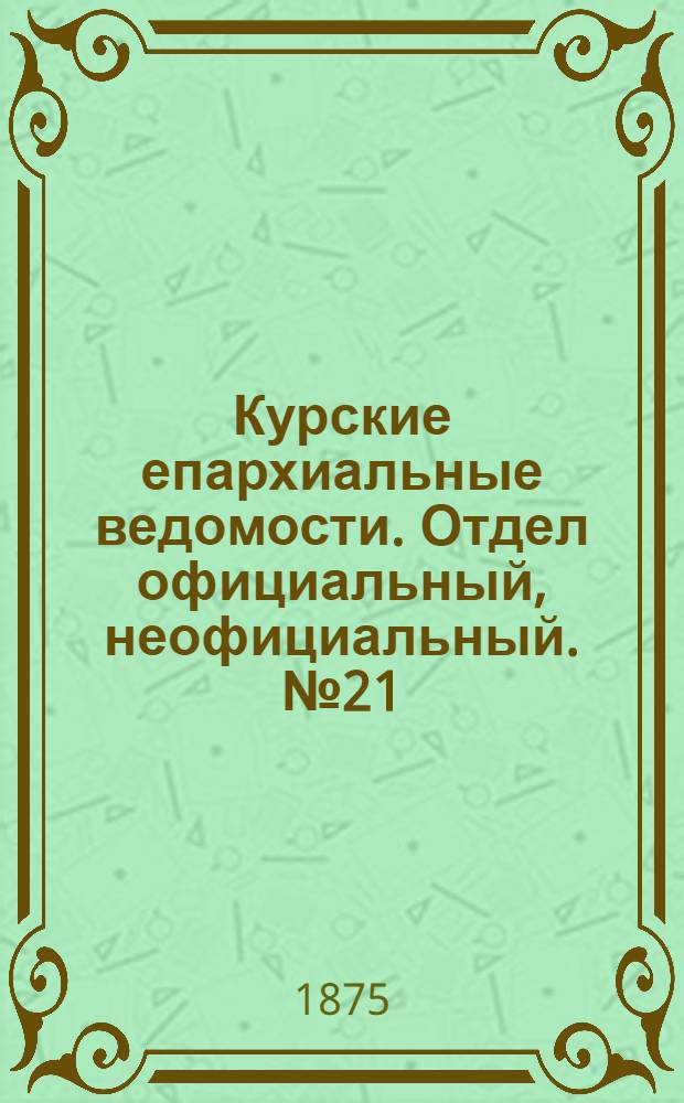 Курские епархиальные ведомости. Отдел официальный, неофициальный. № 21 (1 - 15 ноября 1875 г.)