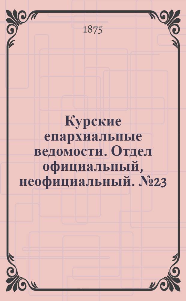Курские епархиальные ведомости. Отдел официальный, неофициальный. № 23 (1 - 15 декабря 1875 г.)