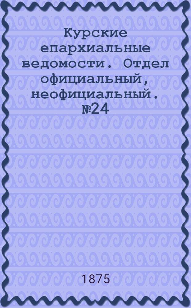 Курские епархиальные ведомости. Отдел официальный, неофициальный. № 24 (15 - 31 декабря 1875 г.)