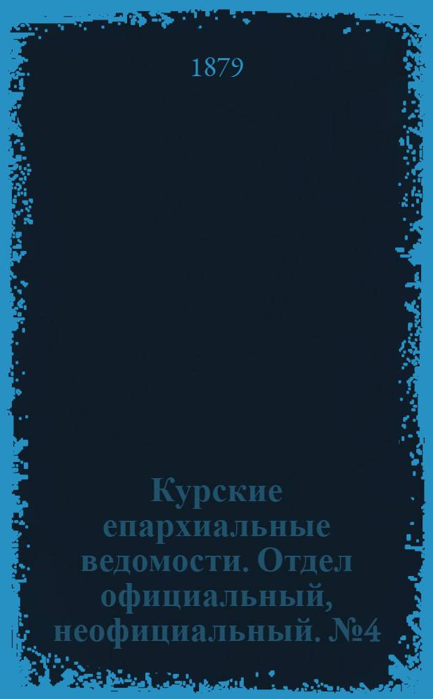 Курские епархиальные ведомости. Отдел официальный, неофициальный. № 4 (15 - 28 февраля 1879 г.)
