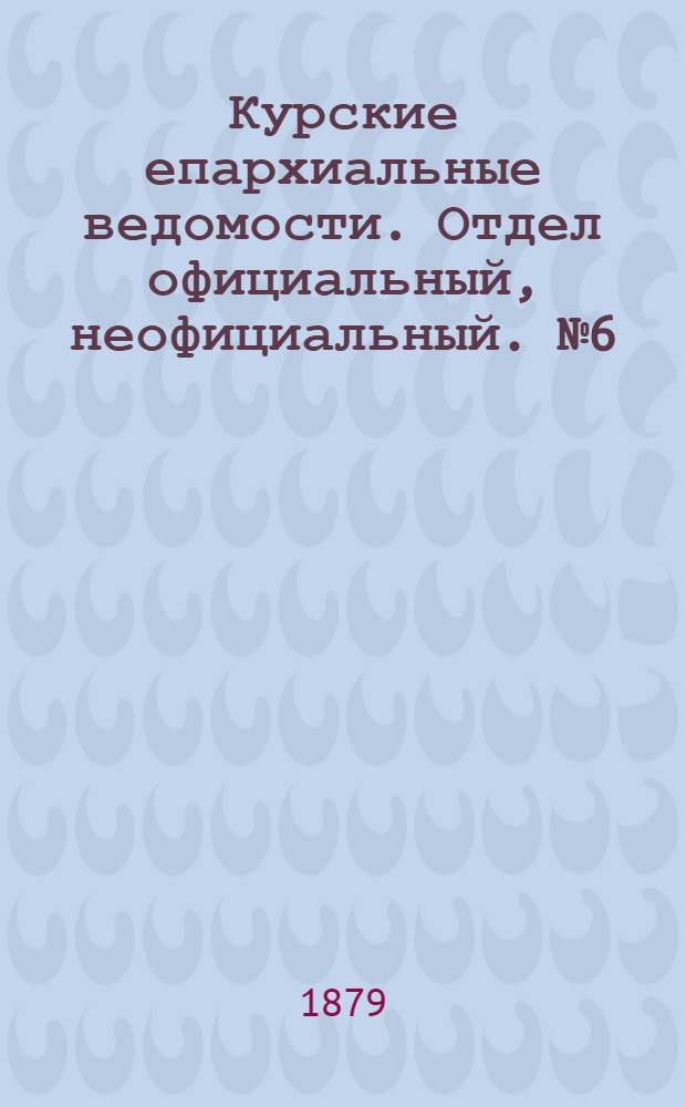 Курские епархиальные ведомости. Отдел официальный, неофициальный. № 6 (15 - 31 марта 1879 г.)
