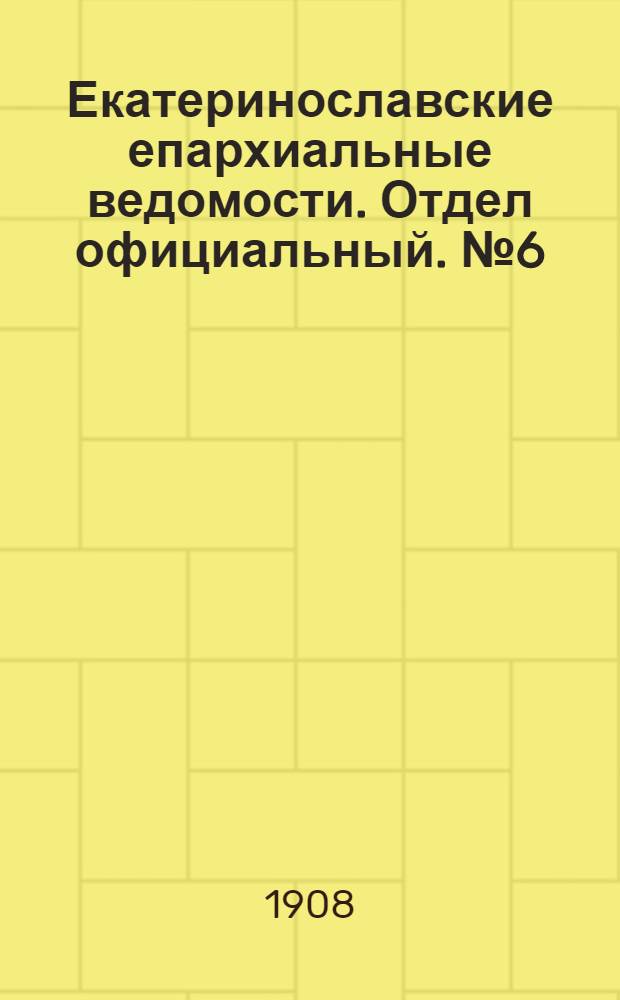 Екатеринославские епархиальные ведомости. Отдел официальный. № 6 (21 февраля 1908 г.)