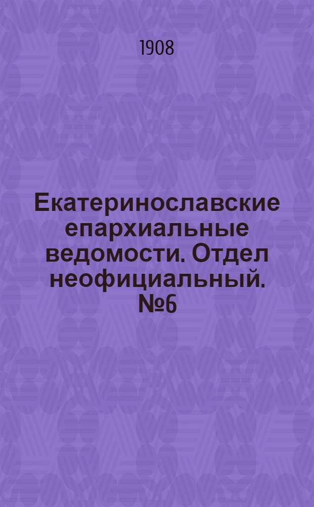 Екатеринославские епархиальные ведомости. Отдел неофициальный. № 6 (21 февраля 1908 г.)