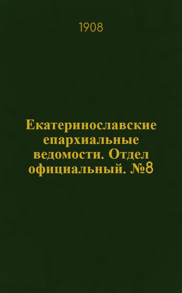Екатеринославские епархиальные ведомости. Отдел официальный. № 8 (11 марта 1908 г.)