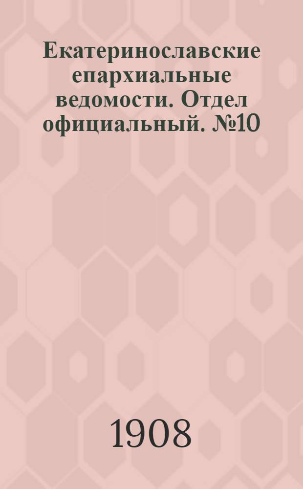 Екатеринославские епархиальные ведомости. Отдел официальный. № 10 (1 апреля 1908 г.)