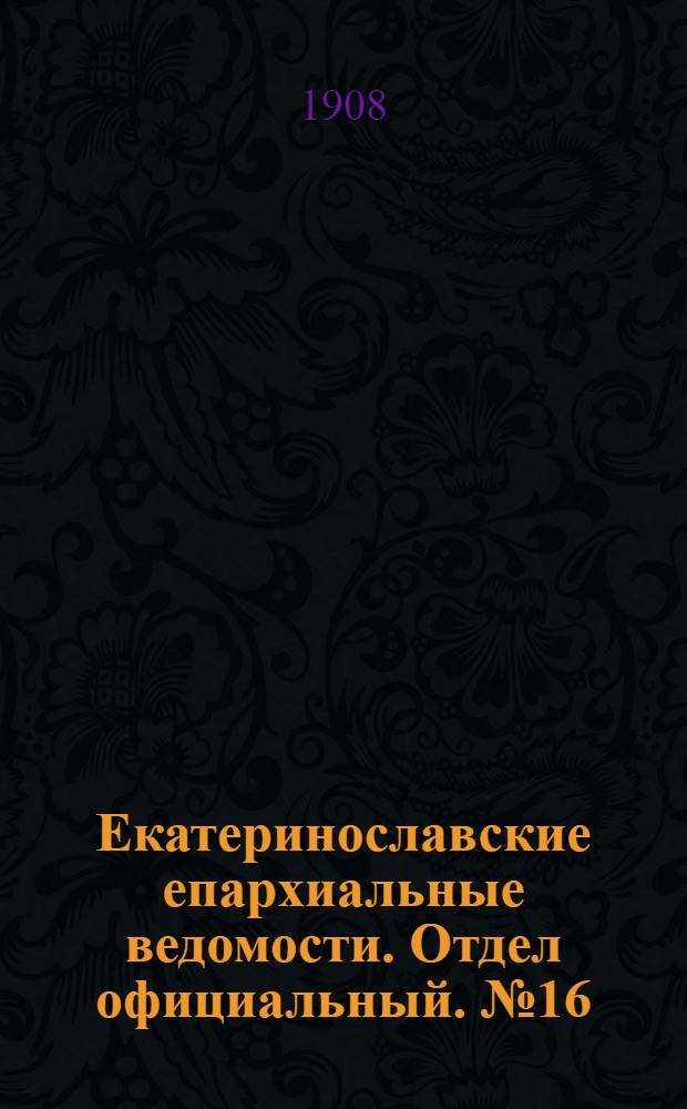 Екатеринославские епархиальные ведомости. Отдел официальный. № 16 (1 июня 1908 г.)