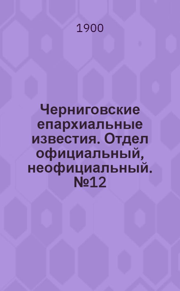 Черниговские епархиальные известия. Отдел официальный, неофициальный. № 12 (15 июня 1900 г.)