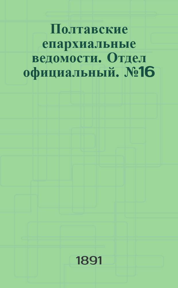 Полтавские епархиальные ведомости. Отдел официальный. № 16 (15 августа 1891 г.)