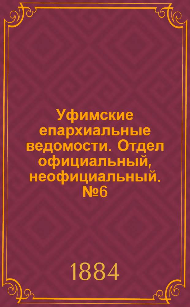 Уфимские епархиальные ведомости. Отдел официальный, неофициальный. № 6 (15 марта 1884 г.)