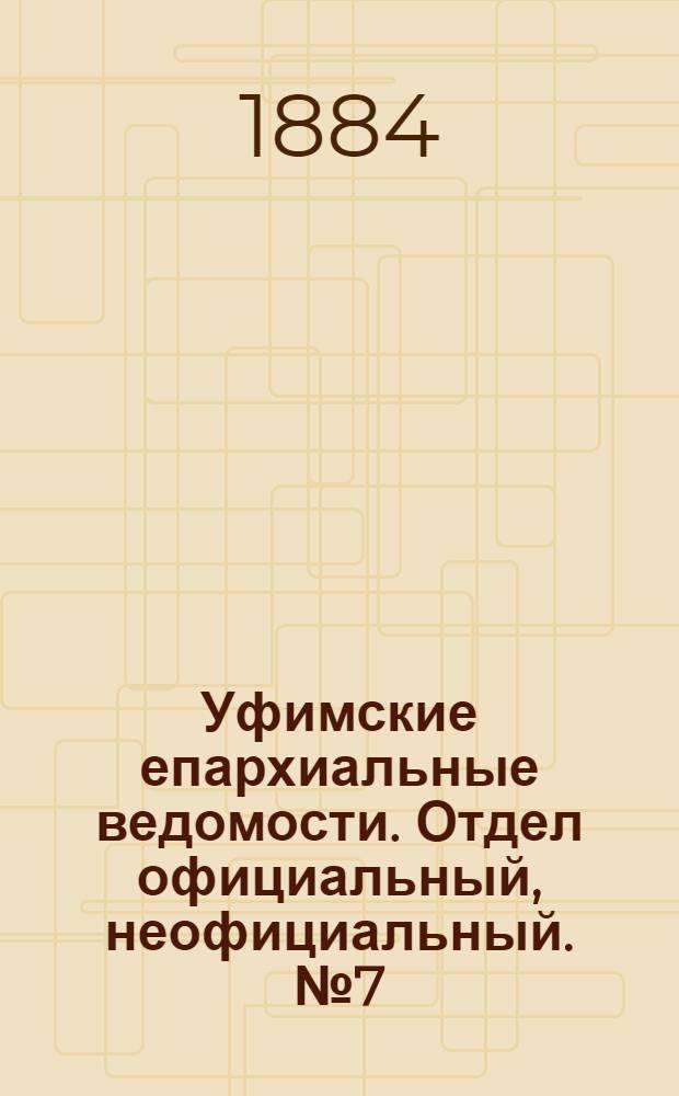 Уфимские епархиальные ведомости. Отдел официальный, неофициальный. № 7 (1 апреля 1884 г.)