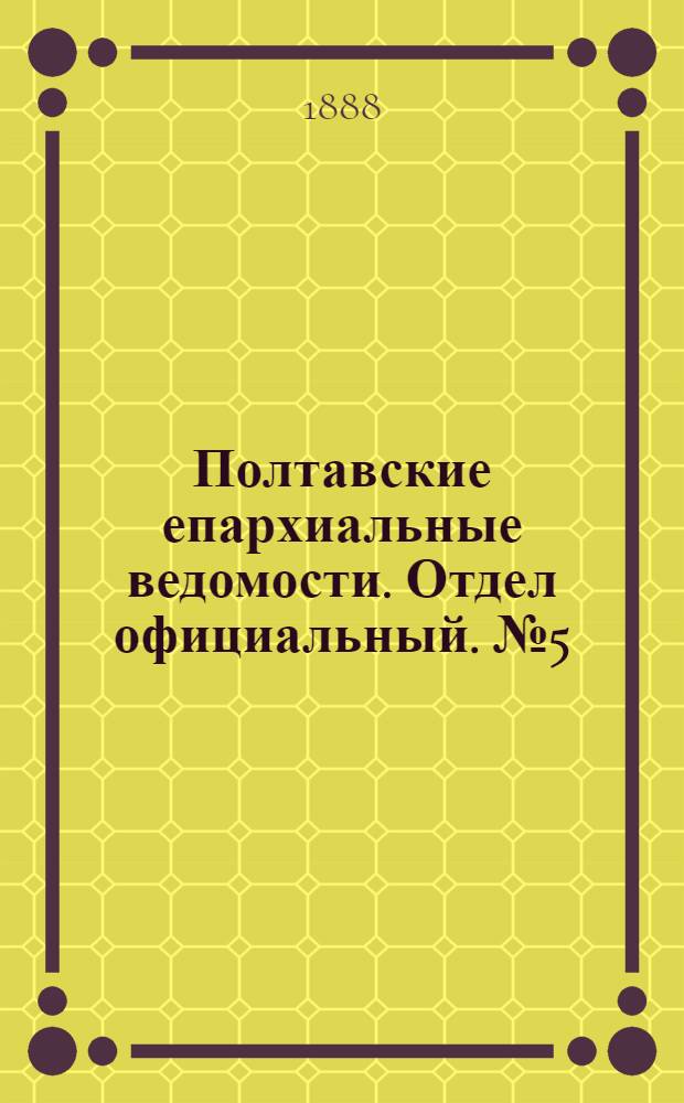 Полтавские епархиальные ведомости. Отдел официальный. № 5 (1 марта 1888 г.)