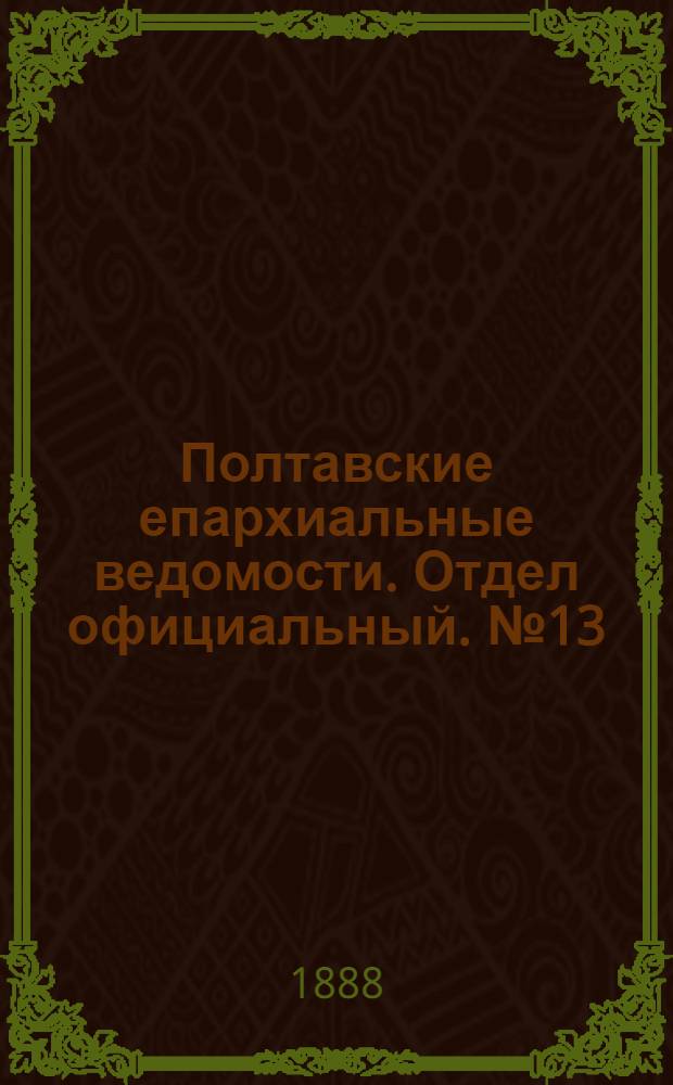 Полтавские епархиальные ведомости. Отдел официальный. № 13 (1 июля 1888 г.)