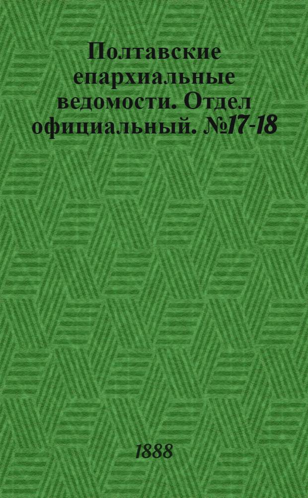 Полтавские епархиальные ведомости. Отдел официальный. № 17-18 (1 - 15 сентября 1888 г.)