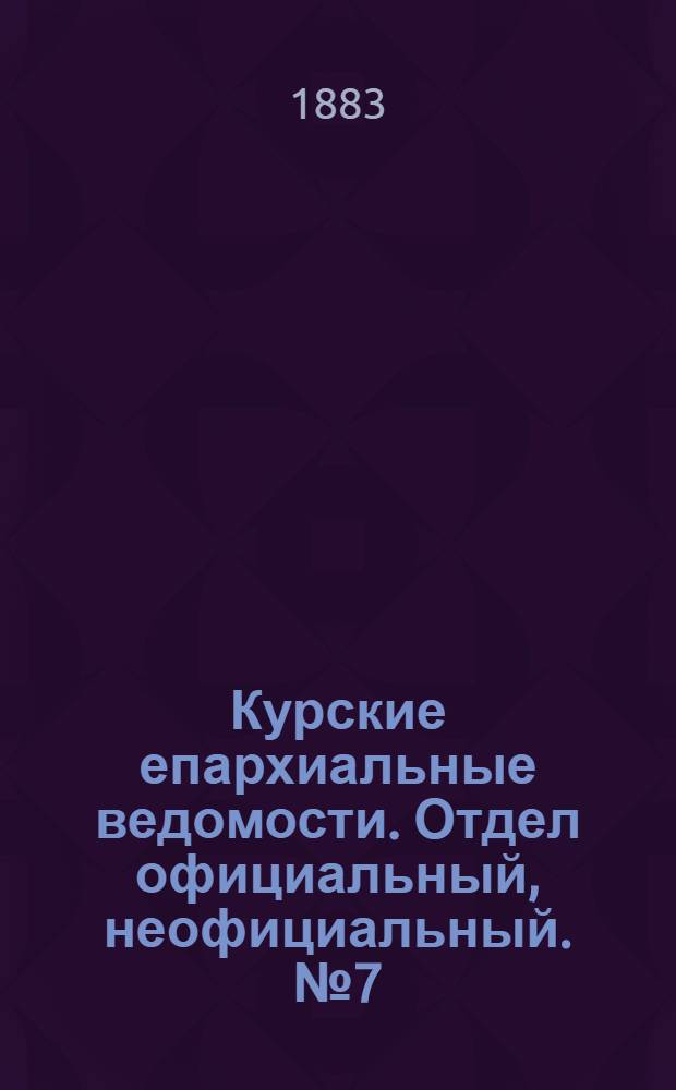 Курские епархиальные ведомости. Отдел официальный, неофициальный. № 7 (1 - 15 апреля 1883 г.)