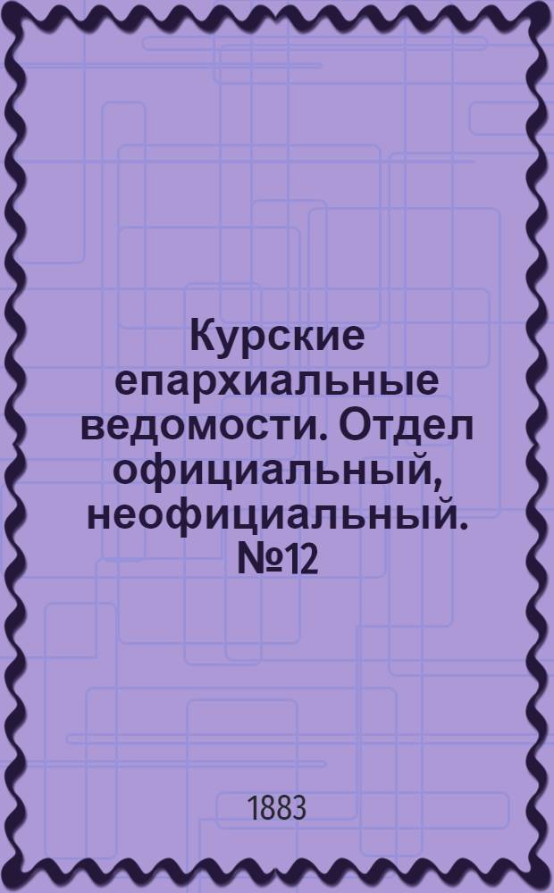 Курские епархиальные ведомости. Отдел официальный, неофициальный. № 12 (15 - 30 июня 1883 г.)
