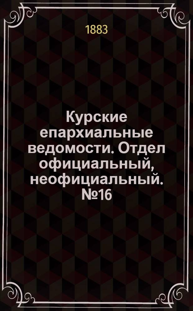 Курские епархиальные ведомости. Отдел официальный, неофициальный. № 16 (15 - 31 августа 1883 г.)