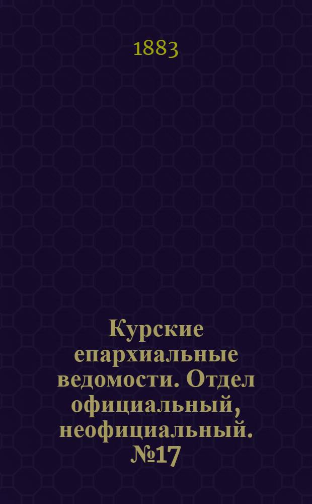 Курские епархиальные ведомости. Отдел официальный, неофициальный. № 17 (1 - 15 сентября 1883 г.)
