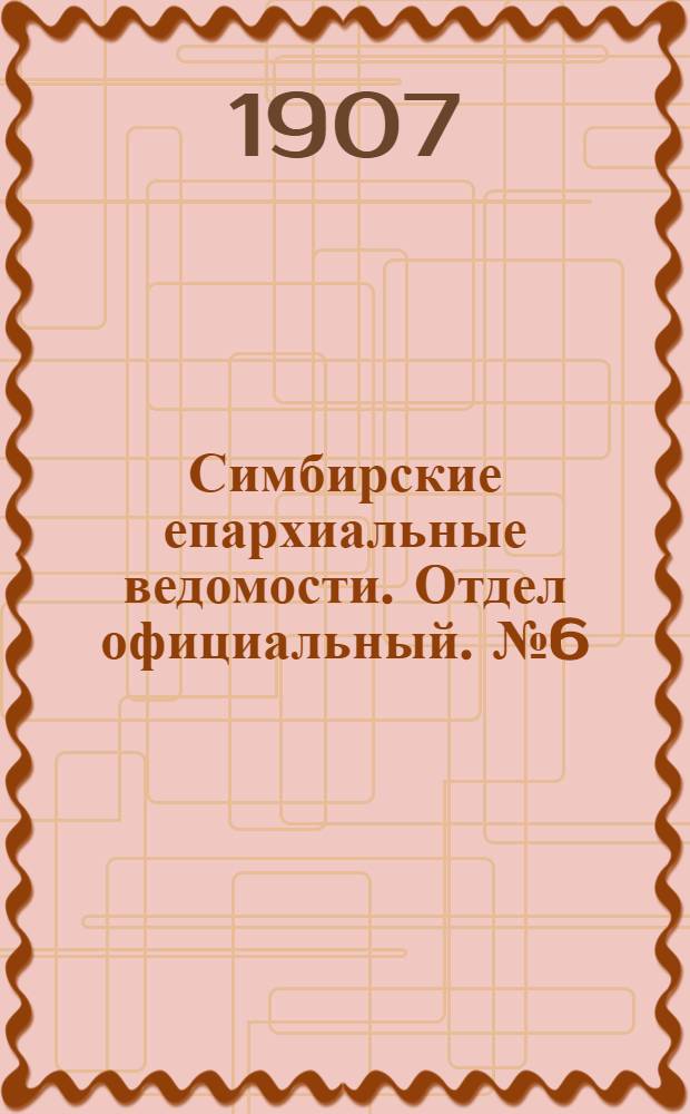 Симбирские епархиальные ведомости. Отдел официальный. № 6 (15 марта 1907 г.)