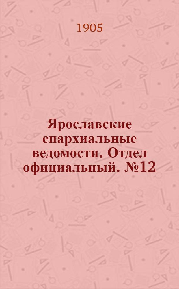 Ярославские епархиальные ведомости. Отдел официальный. № 12 (20 марта 1905 г.)