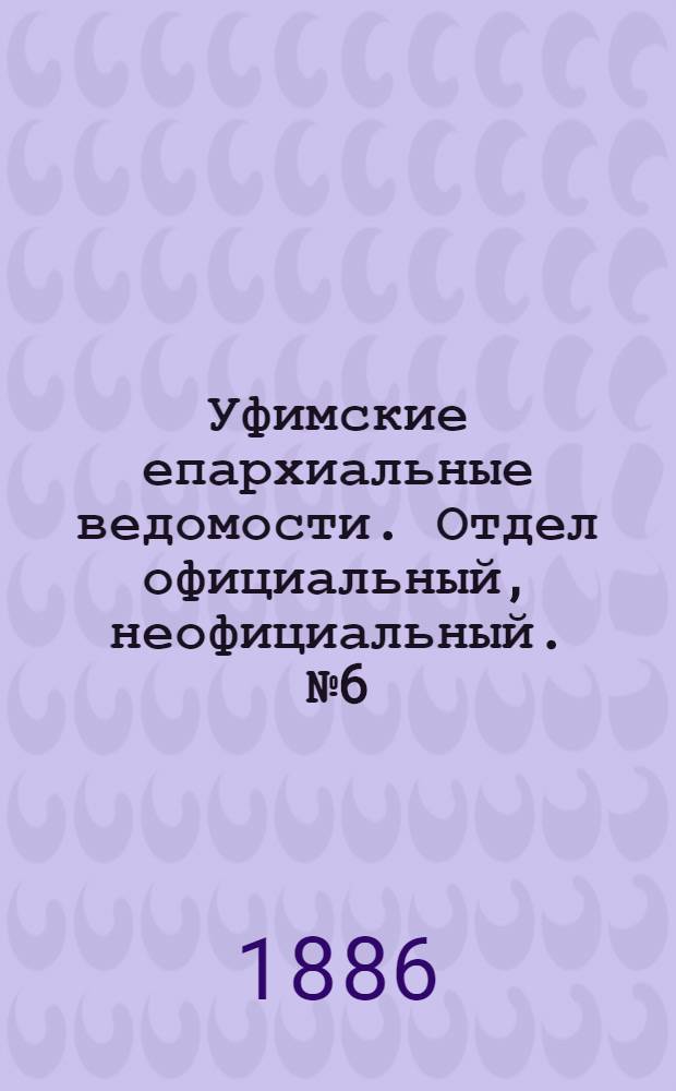 Уфимские епархиальные ведомости. Отдел официальный, неофициальный. № 6 (15 марта 1886 г.)