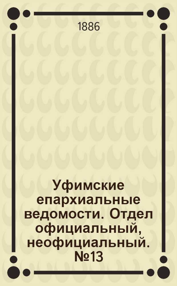 Уфимские епархиальные ведомости. Отдел официальный, неофициальный. № 13 (1 июля 1886 г.)