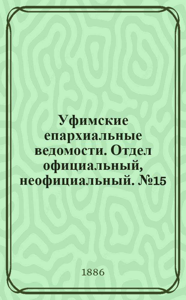 Уфимские епархиальные ведомости. Отдел официальный, неофициальный. № 15 (1 августа 1886 г.)