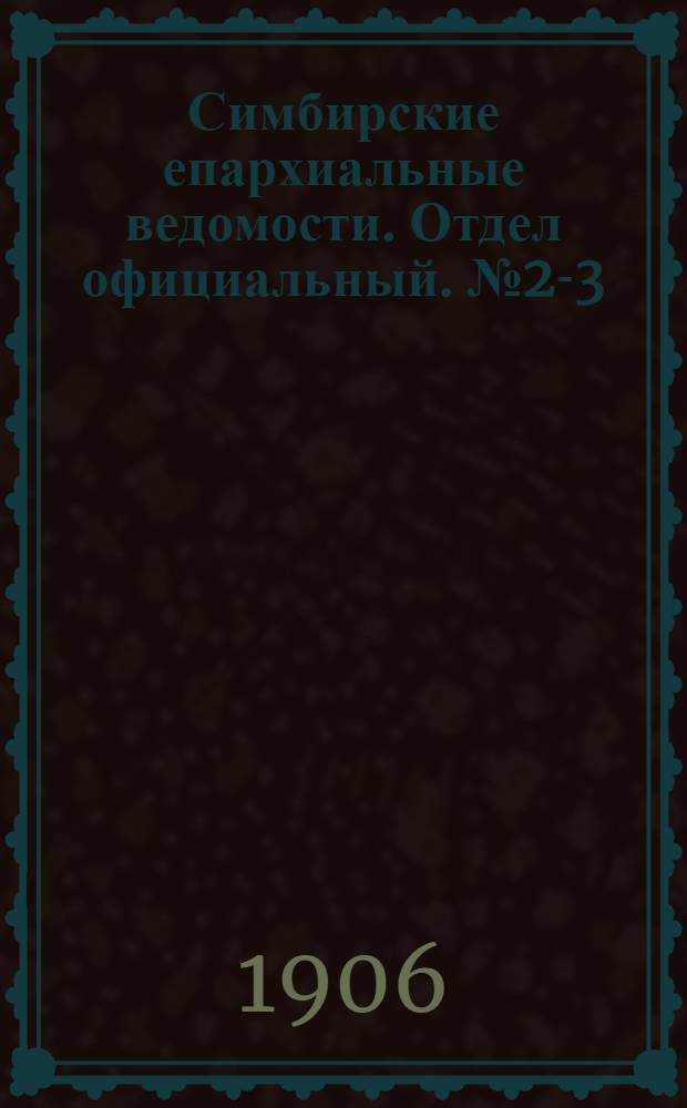 Симбирские епархиальные ведомости. Отдел официальный. № 2-3 (15 января - 1 февраля 1906 г.)