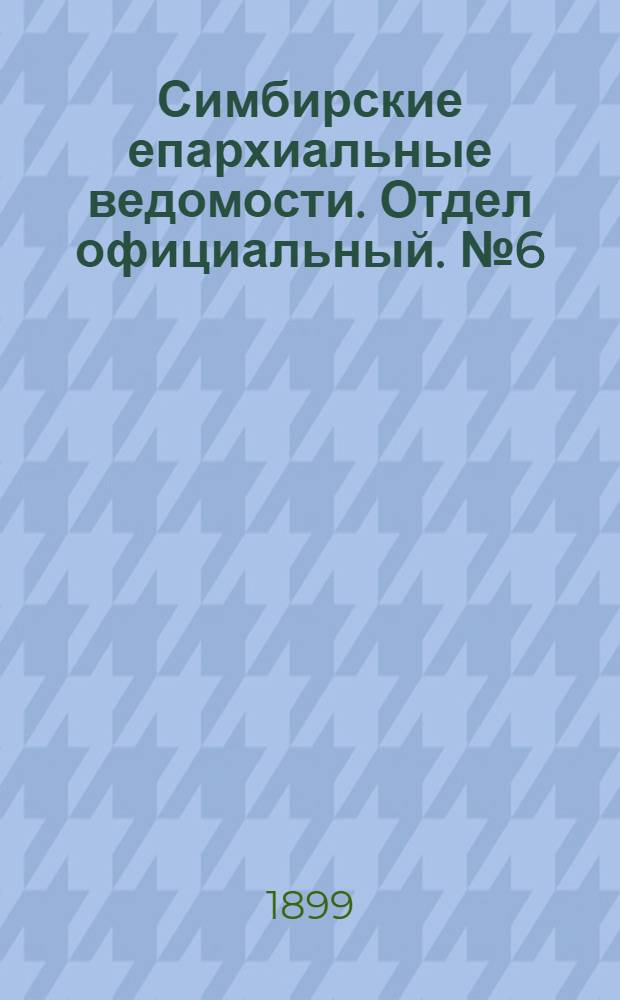 Симбирские епархиальные ведомости. Отдел официальный. № 6 (15 марта 1899 г.)