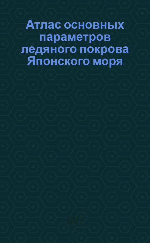 Атлас основных параметров ледяного покрова Японского моря