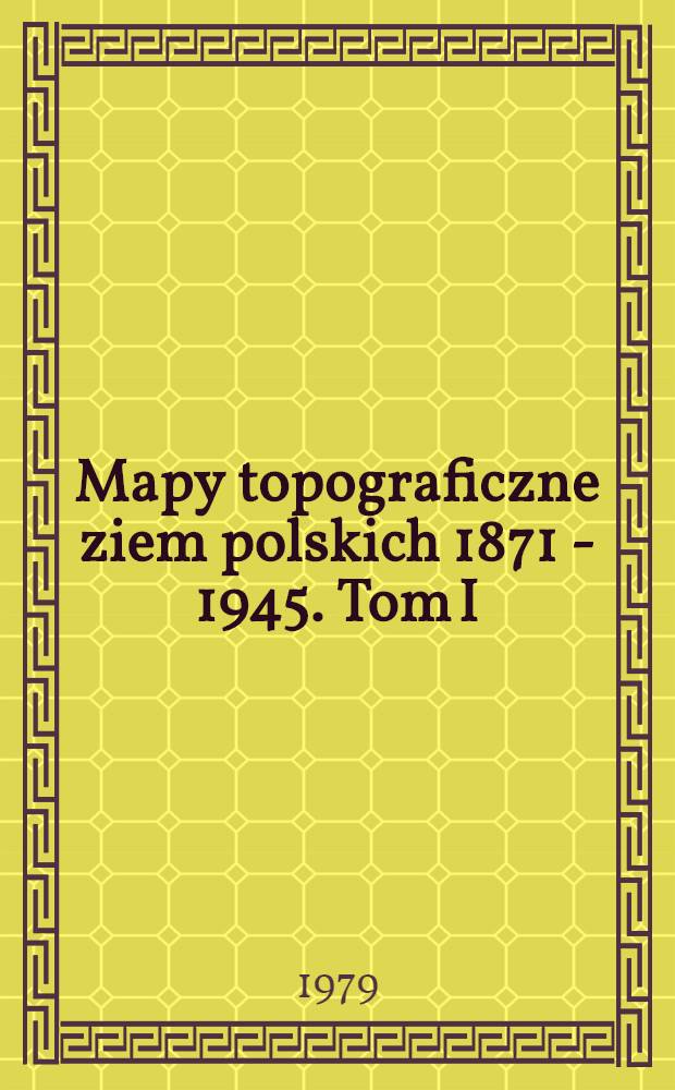 Mapy topograficzne ziem polskich 1871 - 1945. Tom I : Polskie mapy topograficzne wydane w latach 1918 - 1945