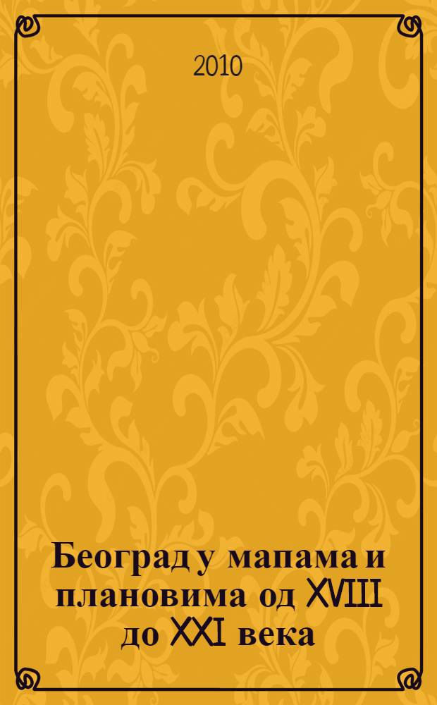 Београд у мапама и плановима од XVIII до XXI века = Belgrade: maps and plans from the 18th - 21st century