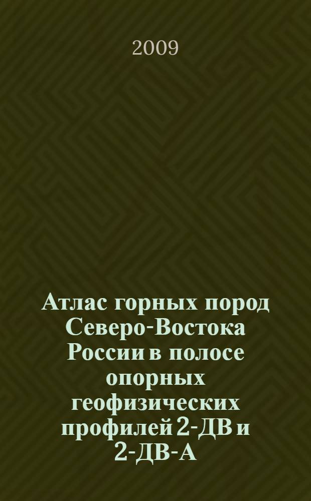 Атлас горных пород Северо-Востока России в полосе опорных геофизических профилей 2-ДВ и 2-ДВ-А (п-ов Кони - р. Паляваам, г.Певек - пос. Валунистое, в пределах Магаданской области и Чукотского АО)
