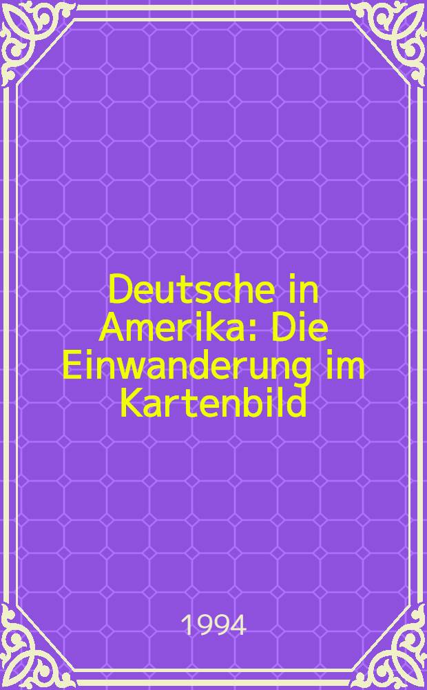 Deutsche in Amerika : Die Einwanderung im Kartenbild : Kolloquiumsbeitrage und Texte zur Ausstellung der Library of Congress, Washington an der Technischen Uneversitat Dresden vom 21.September bis 5.November 1994