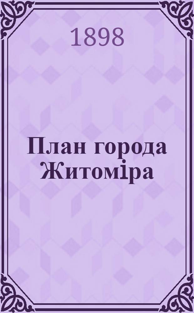 План города Житомiра : Составлен согласно имеющимся сведениям по 1-е марта 1898 года