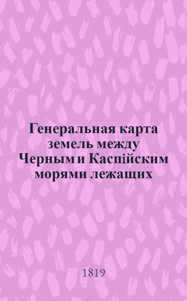 Генеральная карта земель между Черным и Каспiйским морями лежащих : С означенiем новой границы Россiи с Персiею