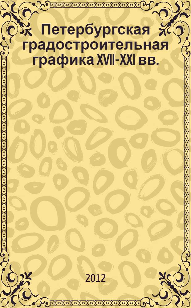 Петербургская градостроительная графика XVII-XXI вв. : Планы, схемы, карты, диаграммы, рисунки, статистика