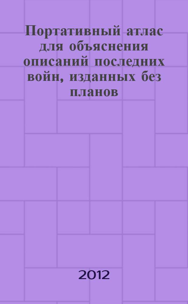 Портативный атлас для объяснения описаний последних войн, изданных без планов : Особенно для жизнеописания Наполеона