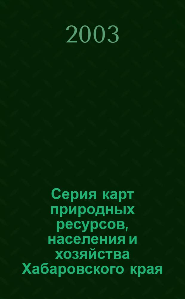 Серия карт природных ресурсов, населения и хозяйства Хабаровского края