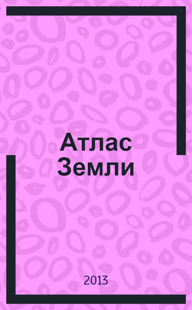 Атлас Земли; Мой первый атлас: Все страны мира. Чудеса света. Природа и люди / Авт. Леган Иоанна; Ред.: Рублев С. и др