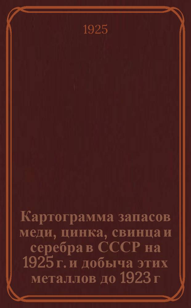 Картограмма запасов меди, цинка, свинца и серебра в СССР на 1925 г. и добыча этих металлов до 1923 г. (в метрических тоннах) : Запасы приняты по месторождениям, для которых имеются необходимые данные (объем и содержание)